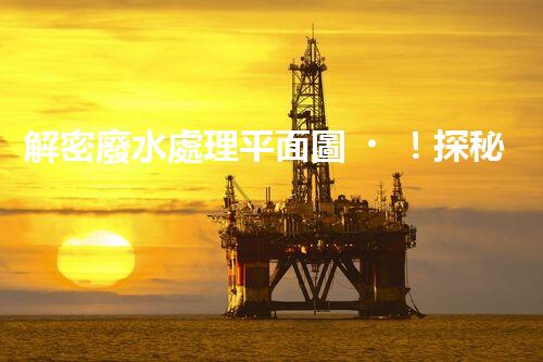 解密廢水處理平面圖！探秘污水處理廠的奇妙之旅？